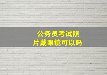 公务员考试照片戴眼镜可以吗