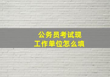 公务员考试现工作单位怎么填