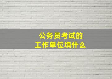 公务员考试的工作单位填什么