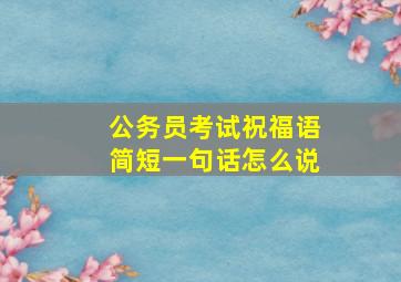 公务员考试祝福语简短一句话怎么说