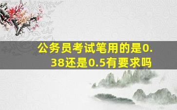 公务员考试笔用的是0.38还是0.5有要求吗