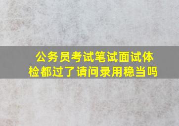 公务员考试笔试面试体检都过了请问录用稳当吗