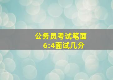 公务员考试笔面6:4面试几分