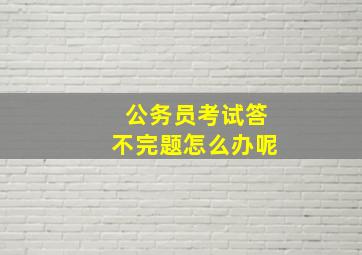 公务员考试答不完题怎么办呢