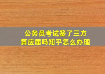 公务员考试签了三方算应届吗知乎怎么办理