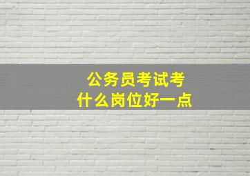 公务员考试考什么岗位好一点