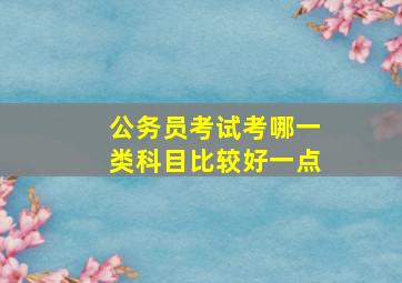 公务员考试考哪一类科目比较好一点