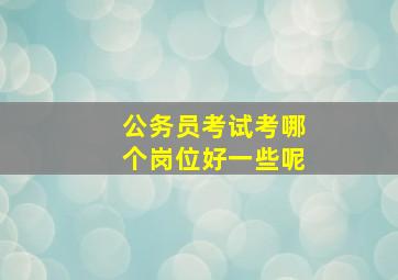 公务员考试考哪个岗位好一些呢