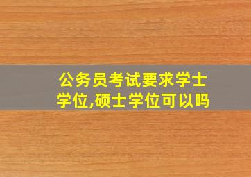 公务员考试要求学士学位,硕士学位可以吗