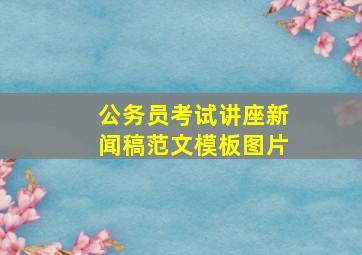 公务员考试讲座新闻稿范文模板图片