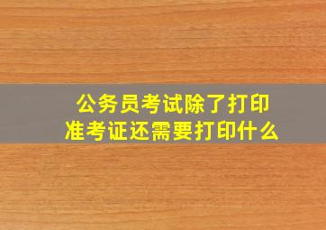 公务员考试除了打印准考证还需要打印什么