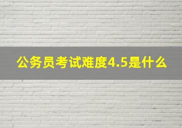 公务员考试难度4.5是什么