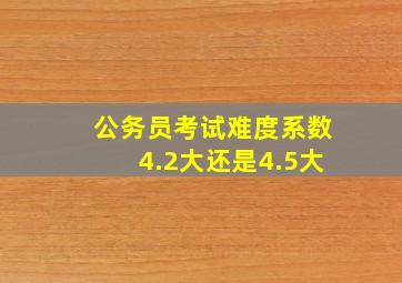 公务员考试难度系数4.2大还是4.5大