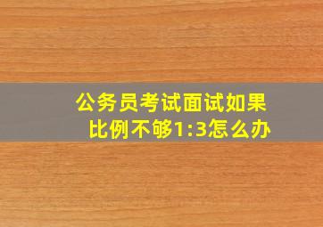 公务员考试面试如果比例不够1:3怎么办