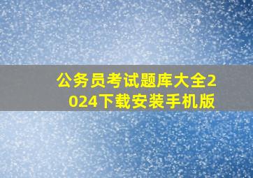 公务员考试题库大全2024下载安装手机版