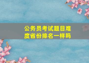 公务员考试题目难度省份排名一样吗