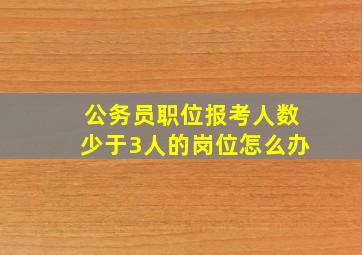 公务员职位报考人数少于3人的岗位怎么办