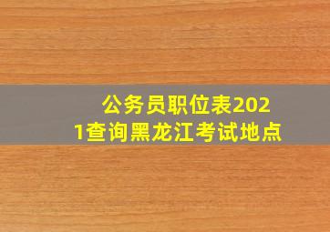 公务员职位表2021查询黑龙江考试地点