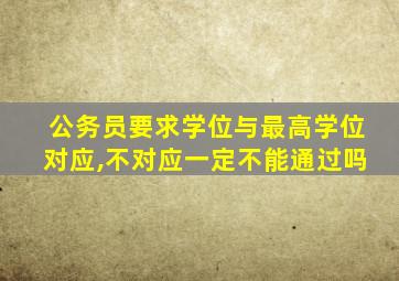 公务员要求学位与最高学位对应,不对应一定不能通过吗