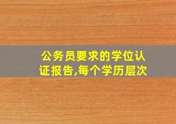 公务员要求的学位认证报告,每个学历层次