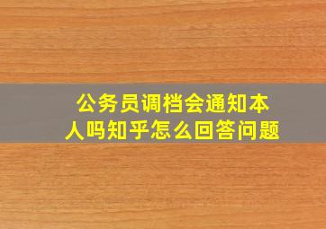 公务员调档会通知本人吗知乎怎么回答问题