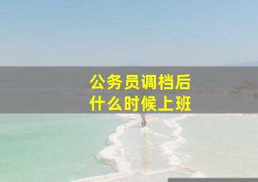 公务员调档后什么时候上班