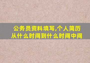 公务员资料填写,个人简历从什么时间到什么时间中间