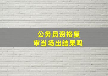 公务员资格复审当场出结果吗