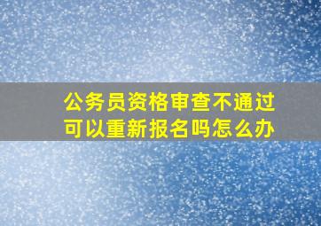 公务员资格审查不通过可以重新报名吗怎么办