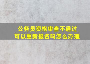 公务员资格审查不通过可以重新报名吗怎么办理