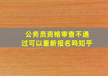 公务员资格审查不通过可以重新报名吗知乎