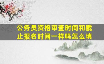 公务员资格审查时间和截止报名时间一样吗怎么填