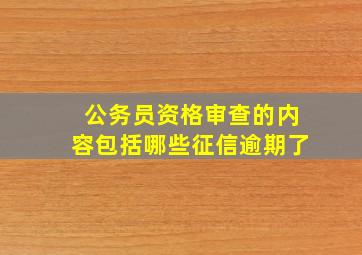 公务员资格审查的内容包括哪些征信逾期了