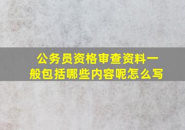 公务员资格审查资料一般包括哪些内容呢怎么写