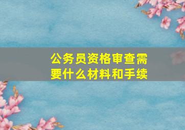 公务员资格审查需要什么材料和手续