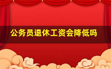 公务员退休工资会降低吗