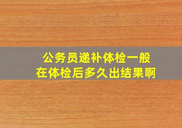 公务员递补体检一般在体检后多久出结果啊