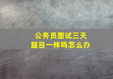 公务员面试三天题目一样吗怎么办