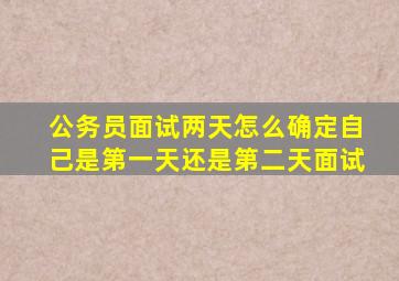 公务员面试两天怎么确定自己是第一天还是第二天面试