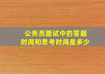 公务员面试中的答题时间和思考时间是多少