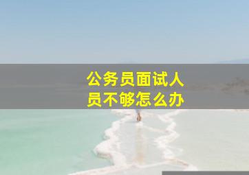 公务员面试人员不够怎么办