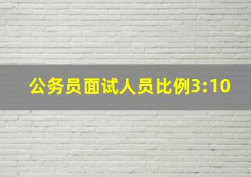 公务员面试人员比例3:10