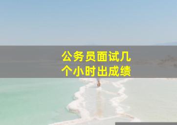 公务员面试几个小时出成绩