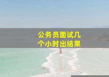 公务员面试几个小时出结果