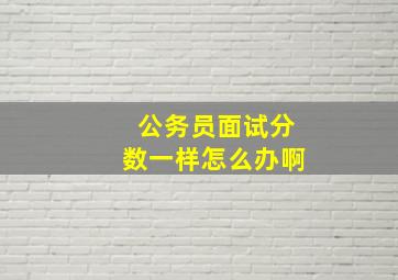 公务员面试分数一样怎么办啊