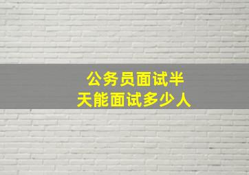 公务员面试半天能面试多少人