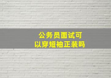 公务员面试可以穿短袖正装吗