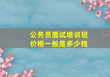 公务员面试培训班价格一般是多少钱