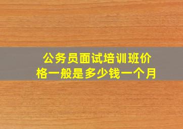 公务员面试培训班价格一般是多少钱一个月