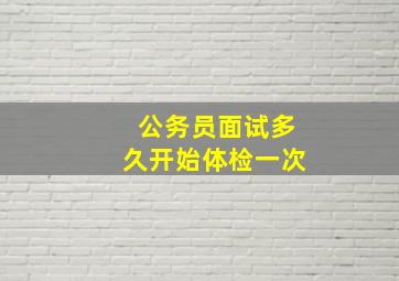 公务员面试多久开始体检一次